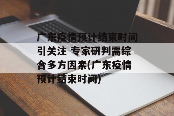广东疫情预计结束时间引关注 专家研判需综合多方因素(广东疫情预计结束时间)